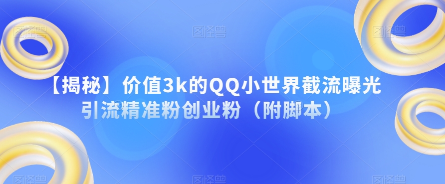 【揭秘】价值3k的QQ小世界截流曝光引流精准粉创业粉（附脚本）-云帆项目库