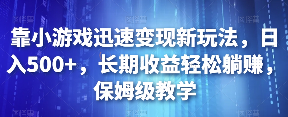 靠小游戏迅速变现新玩法，日入500+，长期收益轻松躺赚，保姆级教学【揭秘】-云帆项目库