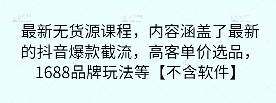 最新无货源课程，内容涵盖了最新的抖音爆款截流，高客单价选品，1688品牌玩法等【不含软件】-云帆项目库