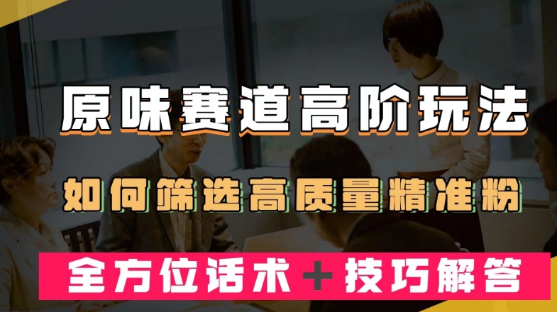 短视频原味赛道高阶玩法，如何筛选高质量精准粉？全方位话术＋技巧解答【揭秘】-云帆项目库