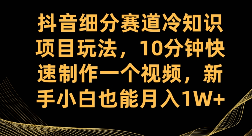 抖音细分赛道冷知识项目玩法，10分钟快速制作一个视频，新手小白也能月入1W+【揭秘】-云帆项目库