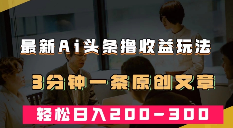 最新AI头条撸收益热门领域玩法，3分钟一条原创文章，轻松日入200-300＋-云帆项目库