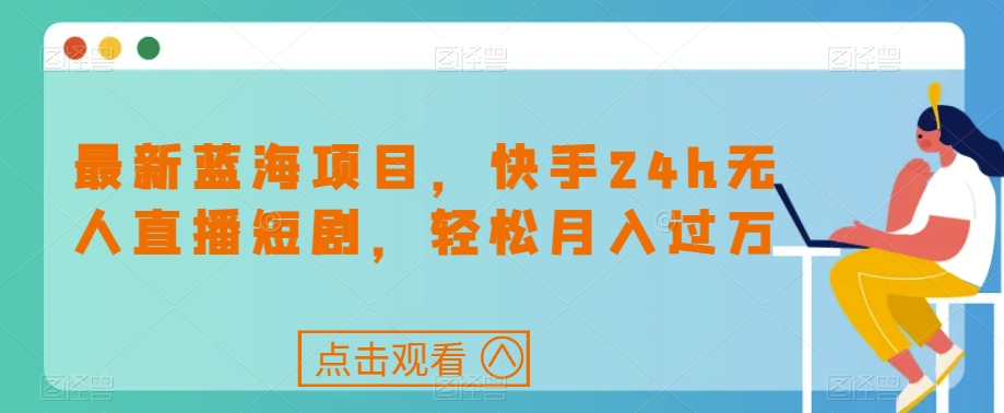 最新蓝海项目，快手24h无人直播短剧，轻松月入过万【揭秘】-云帆项目库