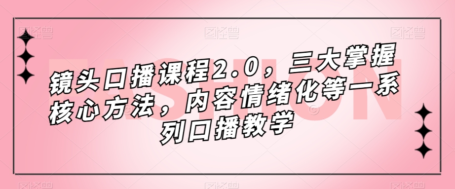 镜头口播课程2.0，三大掌握核心方法，内容情绪化等一系列口播教学-云帆项目库