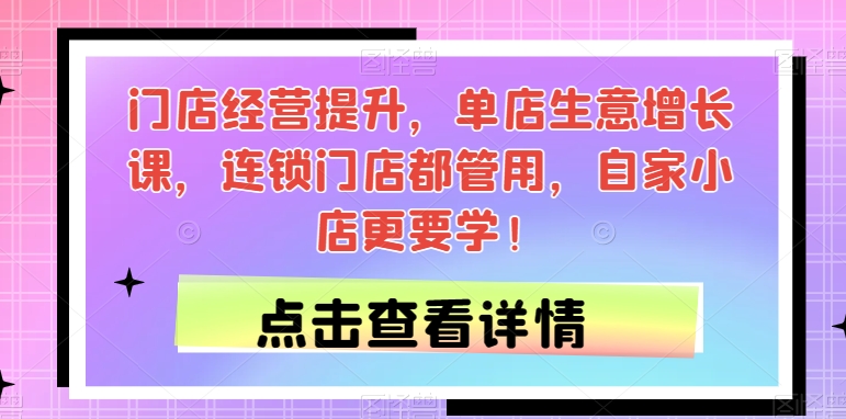 门店经营提升，单店生意增长课，连锁门店都管用，自家小店更要学！-云帆项目库