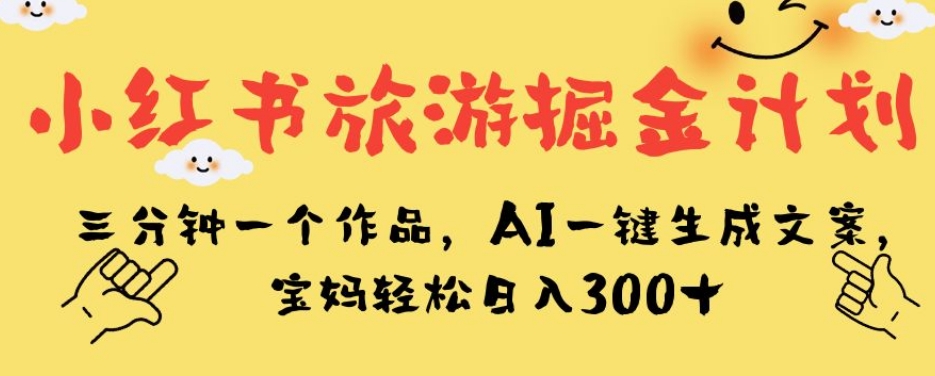 小红书旅游掘金计划，三分钟一个作品，AI一键生成文案，宝妈轻松日入300+【揭秘】-云帆项目库