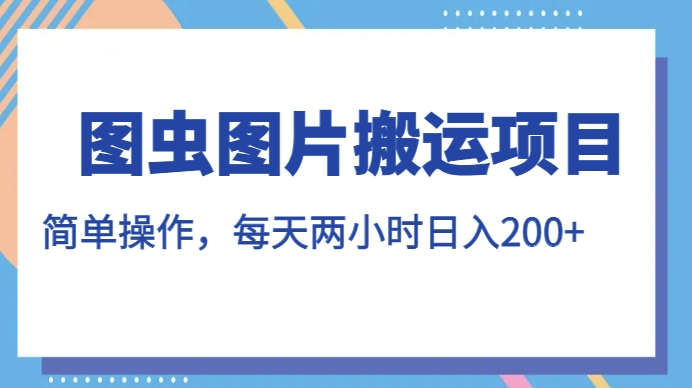 图虫图片搬运项目，简单操作，每天两小时，日入200+【揭秘】-云帆项目库