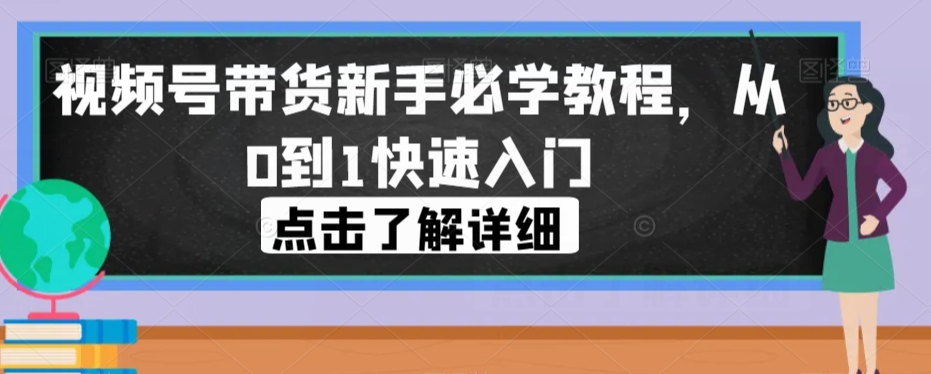 视频号带货新手必学教程，从0到1快速入门-云帆项目库