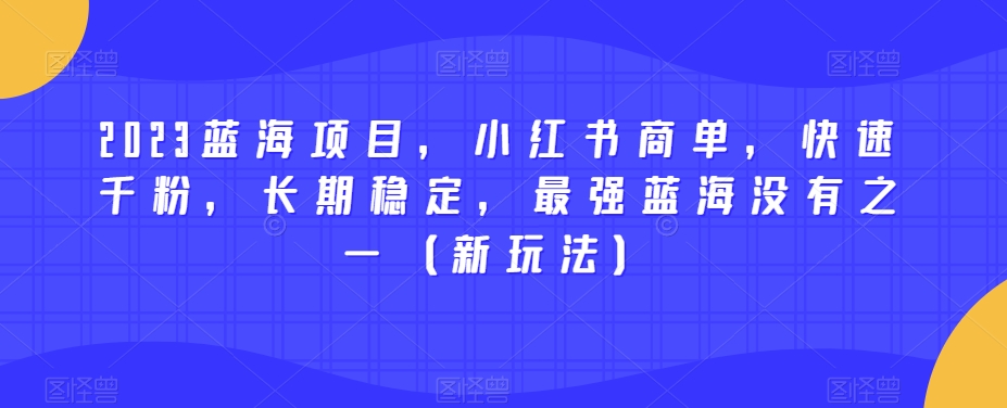 2023蓝海项目，小红书商单，快速千粉，长期稳定，最强蓝海没有之一（新玩法）-云帆项目库