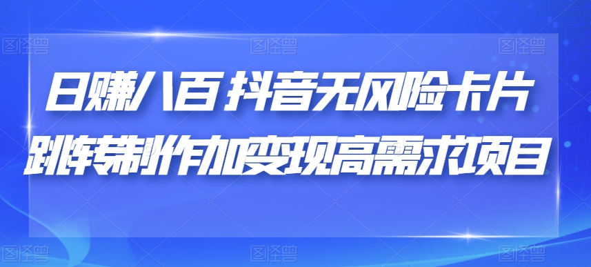 日赚八百抖音无风险卡片跳转制作加变现高需求项目【揭秘】-云帆项目库