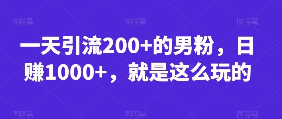 一天引流200+的男粉，日赚1000+，就是这么玩的【揭秘】-云帆项目库