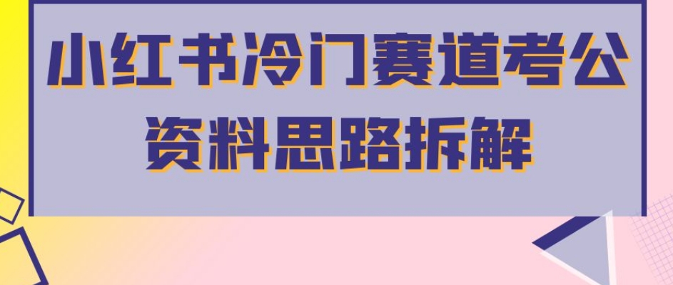 小红书冷门赛道考公资料思路拆解，简单搬运无需操作，转化高涨粉快轻松月入过万-云帆项目库