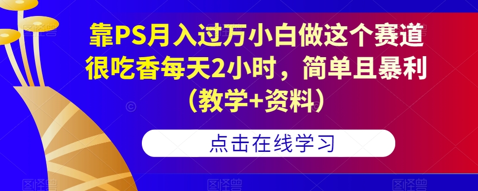 靠PS月入过万小白做这个赛道很吃香每天2小时，简单且暴利（教学+资料）-云帆项目库