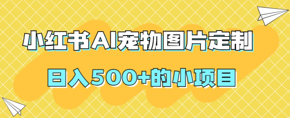 小红书AI宠物图片定制，日入500+的小项目-云帆项目库