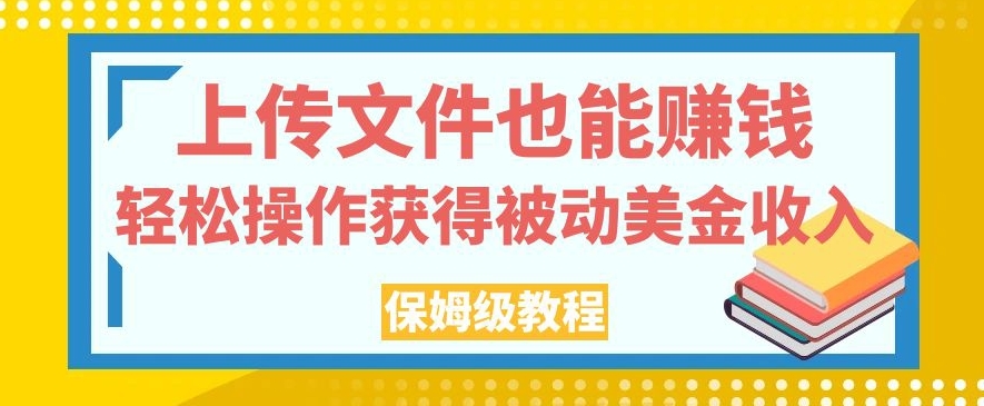 上传文件也能赚钱，轻松操作获得被动美金收入，保姆级教程【揭秘】-云帆项目库