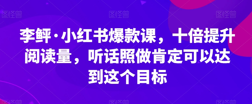 李鲆·小红书爆款课，十倍提升阅读量，听话照做肯定可以达到这个目标-云帆项目库