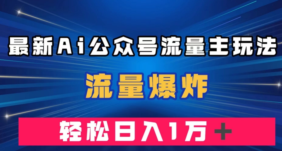 最新AI公众号流量主玩法，流量爆炸，轻松月入一万＋【揭秘】-云帆项目库