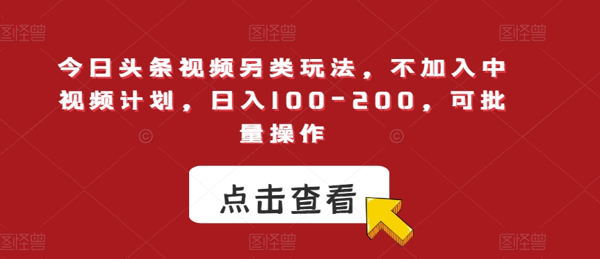 今日头条视频另类玩法，不加入中视频计划，日入100-200，可批量操作【揭秘】-云帆项目库