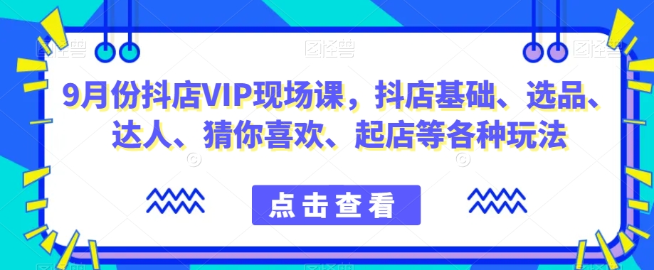 9月份抖店VIP现场课，抖音小店基础、选品、达人、猜你喜欢、起店等各种玩法-云帆项目库