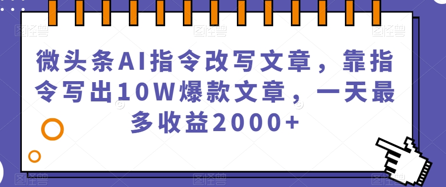 微头条AI指令改写文章，靠指令写出10W爆款文章，一天最多收益2000+【揭秘】-云帆项目库