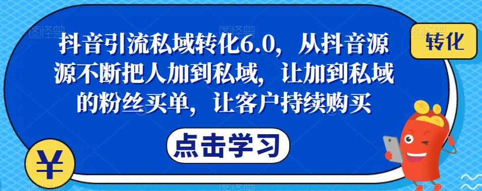 抖音引流私域转化6.0，从抖音源源不断把人加到私域，让加到私域的粉丝买单，让客户持续购买-云帆项目库