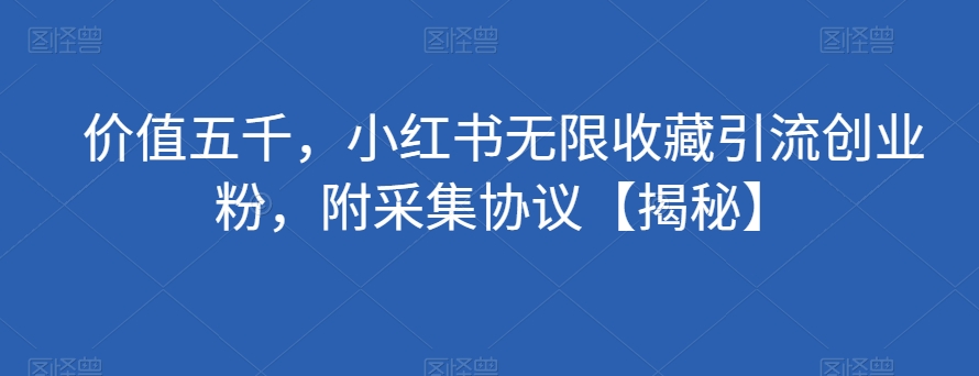 价值五千，小红书无限收藏引流创业粉，附采集协议【揭秘】-云帆项目库