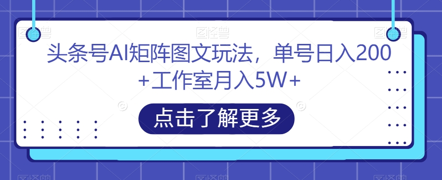 头条号AI矩阵图文玩法，单号日入200+工作室月入5W+【揭秘】-云帆项目库