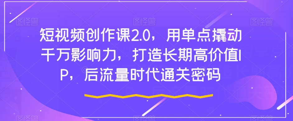 短视频创作课2.0，用单点撬动千万影响力，打造长期高价值IP，后流量时代通关密码-云帆项目库