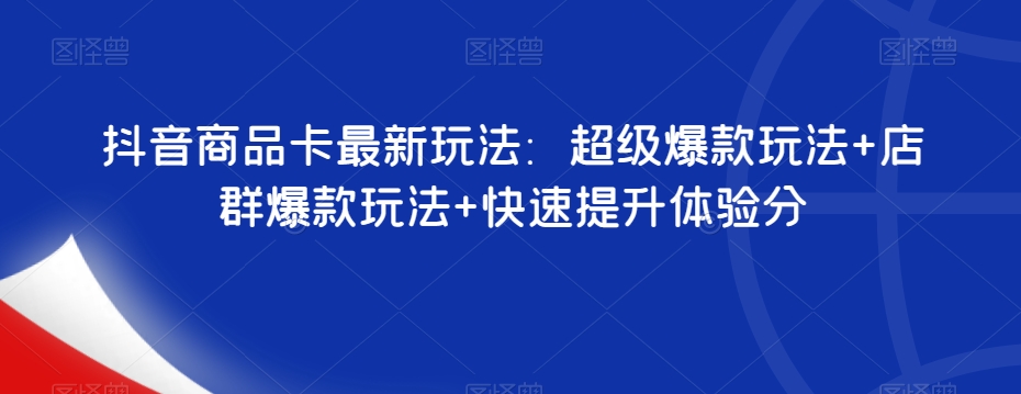 抖音商品卡最新玩法：超级爆款玩法+店群爆款玩法+快速提升体验分-云帆项目库