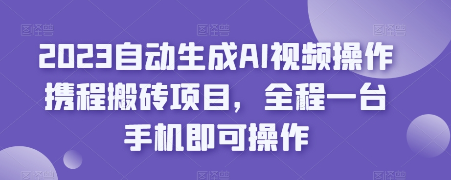 2023自动生成AI视频操作携程搬砖项目，全程一台手机即可操作-云帆项目库