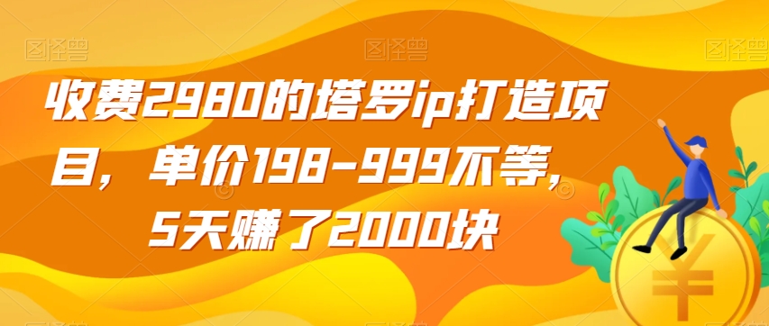 收费2980的塔罗ip打造项目，单价198-999不等，5天赚了2000块【揭秘】-云帆项目库