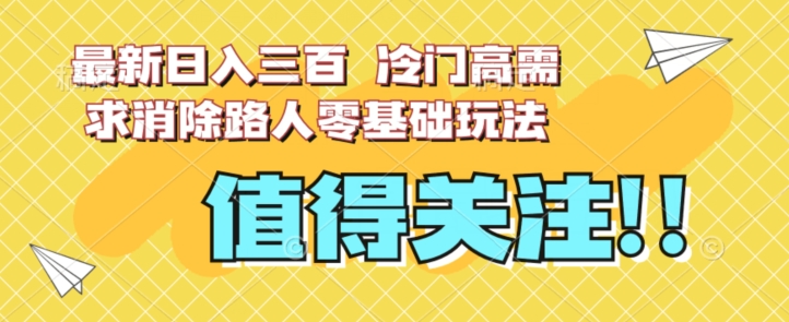 最新日入三百，冷门高需求消除路人零基础玩法【揭秘】-云帆项目库