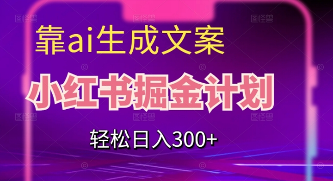 靠AI生成文案，小红书掘金计划，轻松日入300+【揭秘】-云帆项目库