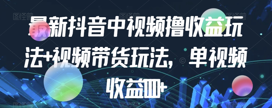 最新抖音中视频撸收益玩法+视频带货，单视频收益1000+-云帆项目库