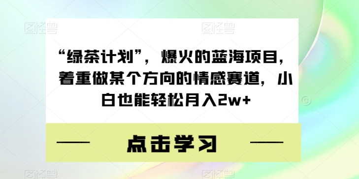 “绿茶计划”，爆火的蓝海项目，着重做某个方向的情感赛道，小白也能轻松月入2w+【揭秘】-云帆项目库