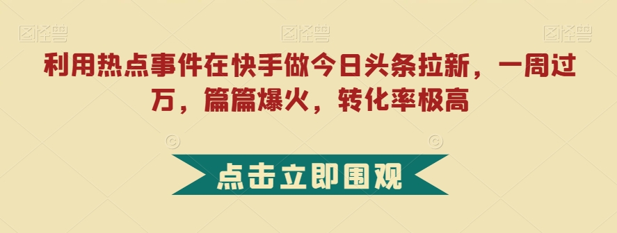 利用热点事件在快手做今日头条拉新，一周过万，篇篇爆火，转化率极高【揭秘】-云帆项目库