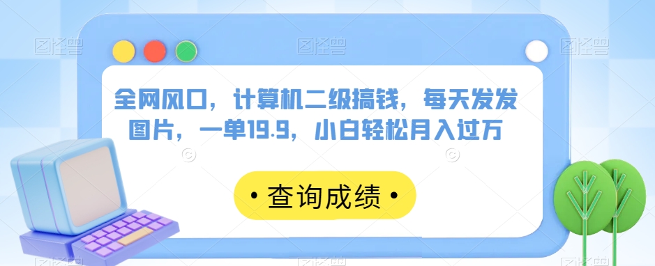 全网风口，计算机二级搞钱，每天发发图片，一单19.9，小白轻松月入过万【揭秘】-云帆项目库