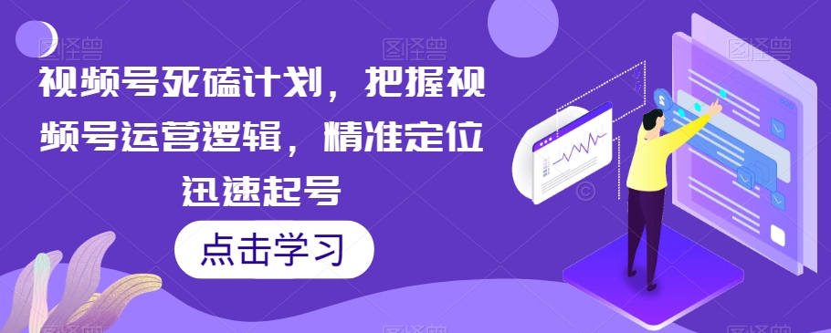 视频号死磕计划，把握视频号运营逻辑，精准定位迅速起号-云帆项目库