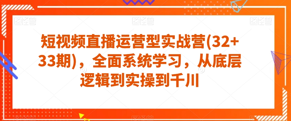 短视频直播运营型实战营(32+33期)，全面系统学习，从底层逻辑到实操到千川-云帆项目库