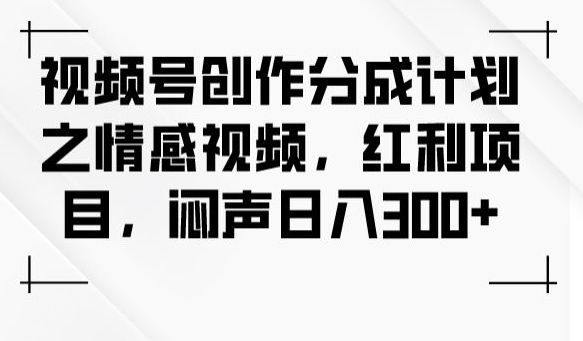 视频号创作分成计划之情感视频，红利项目，闷声日入300+-云帆项目库