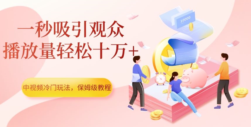 中视频冷门玩法，一秒吸引观众，播放量轻松十万+，保姆级教程【揭秘】-云帆项目库