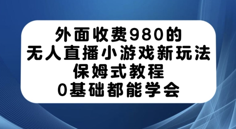 外面收费980的无人直播小游戏新玩法，保姆式教程，0基础都能学会【揭秘】-云帆项目库