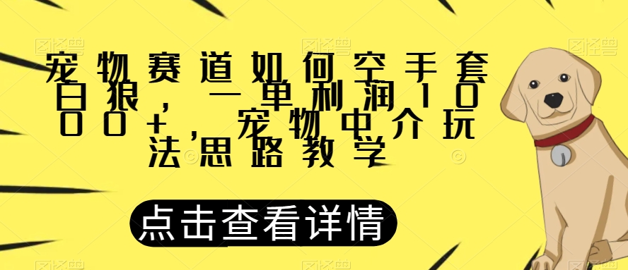 宠物赛道如何空手套白狼，一单利润1000+，宠物中介玩法思路教学【揭秘】-云帆项目库