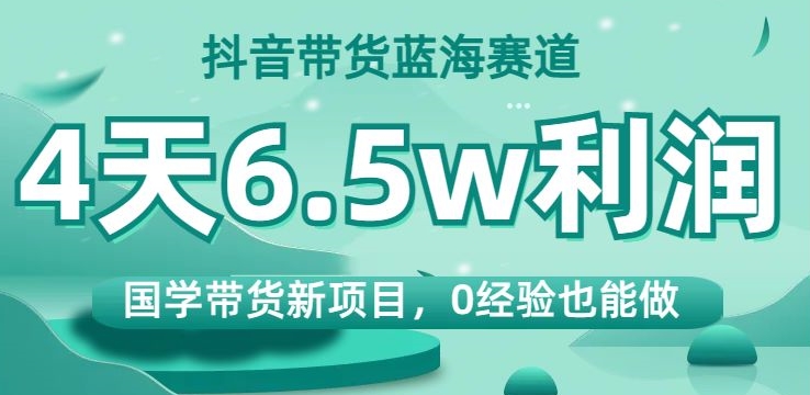 抖音带货蓝海赛道，国学带货新项目，0经验也能做，4天6.5w利润【揭秘】-云帆项目库