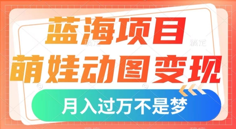 蓝海项目，萌娃动图变现，几分钟一个视频，小白也可直接入手，月入1w+【揭秘】-云帆项目库