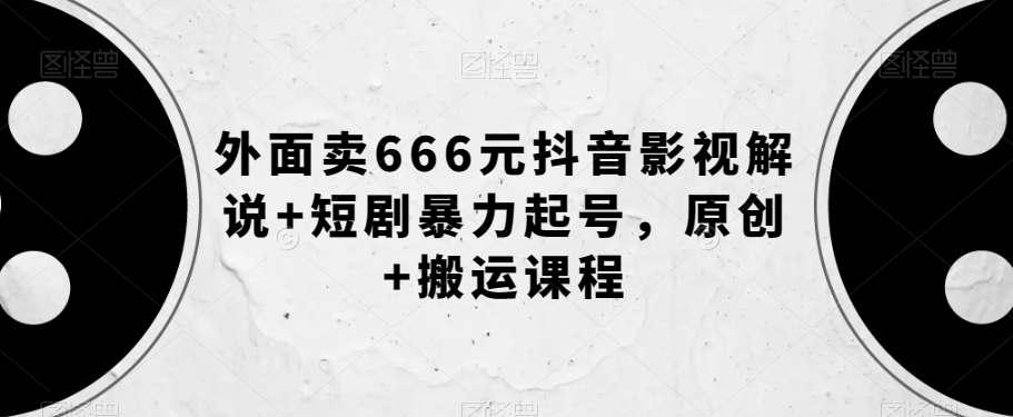 外面卖666元抖音影视解说+短剧暴力起号，原创+搬运课程-云帆项目库