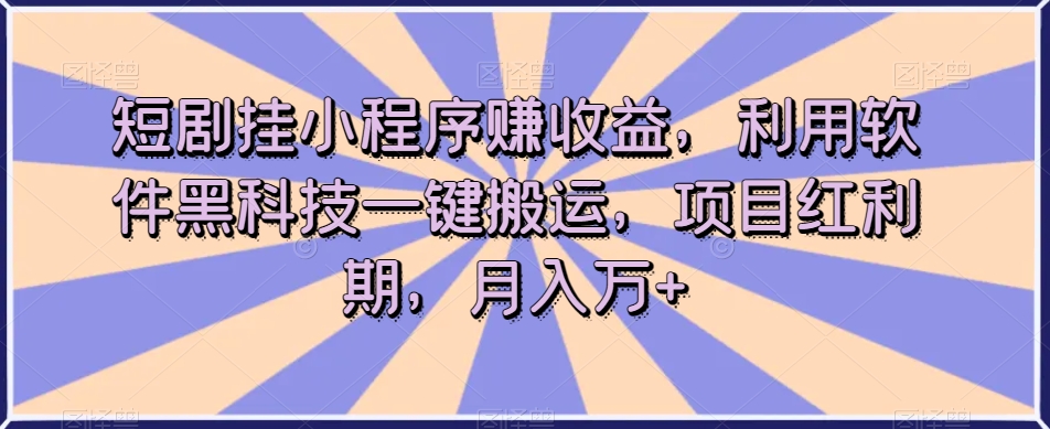 短剧挂小程序赚收益，利用软件黑科技一键搬运，项目红利期，月入万+【揭秘】-云帆项目库