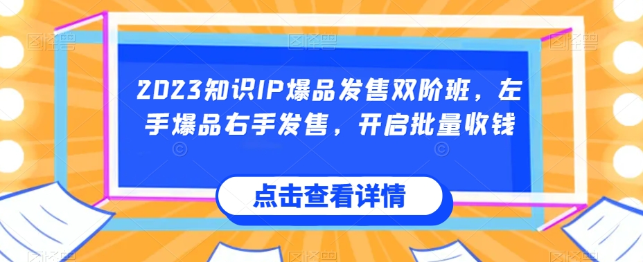 2023知识IP爆品发售双阶班，左手爆品右手发售，开启批量收钱-云帆项目库