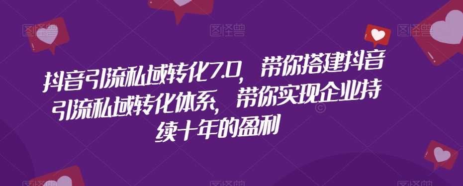 抖音引流私域转化7.0，带你搭建抖音引流私域转化体系，带你实现企业持续十年的盈利-云帆项目库