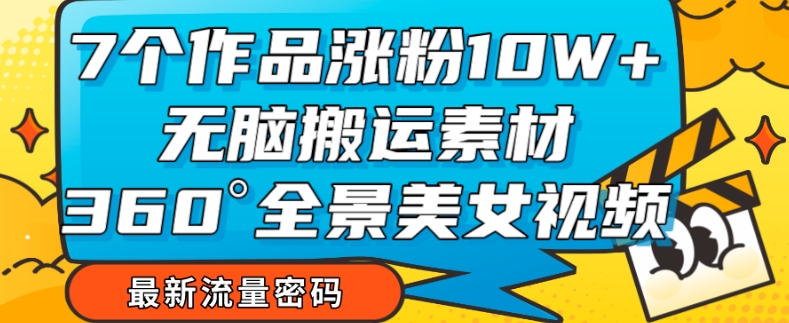 7个作品涨粉10W+，无脑搬运素材，全景美女视频爆款玩法分享【揭秘】-云帆项目库